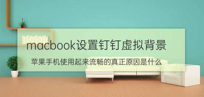 macbook设置钉钉虚拟背景 苹果手机使用起来流畅的真正原因是什么？